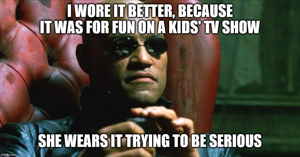 Laurence Fishburne Morpheus | I WORE IT BETTER, BECAUSE IT WAS FOR FUN ON A KIDS' TV SHOW SHE WEARS IT TRYING TO BE SERIOUS | image tagged in laurence fishburne morpheus | made w/ Imgflip meme maker