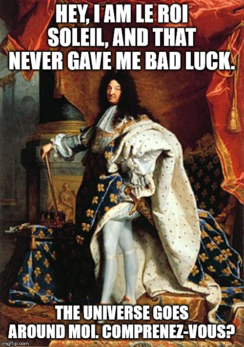 Louis XIV | HEY, I AM LE ROI SOLEIL, AND THAT NEVER GAVE ME BAD LUCK. THE UNIVERSE GOES AROUND MOI. COMPRENEZ-VOUS? | image tagged in louis xiv | made w/ Imgflip meme maker