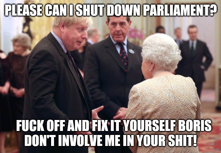 The Queen says No! | PLEASE CAN I SHUT DOWN PARLIAMENT? FUCK OFF AND FIX IT YOURSELF BORIS; DON'T INVOLVE ME IN YOUR SHIT! | image tagged in brexit,the queen,funny memes,funny meme,boris johnson | made w/ Imgflip meme maker