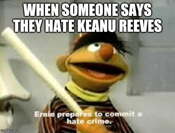 Ernie Prepares to commit a hate crime | WHEN SOMEONE SAYS THEY HATE KEANU REEVES | image tagged in ernie prepares to commit a hate crime | made w/ Imgflip meme maker
