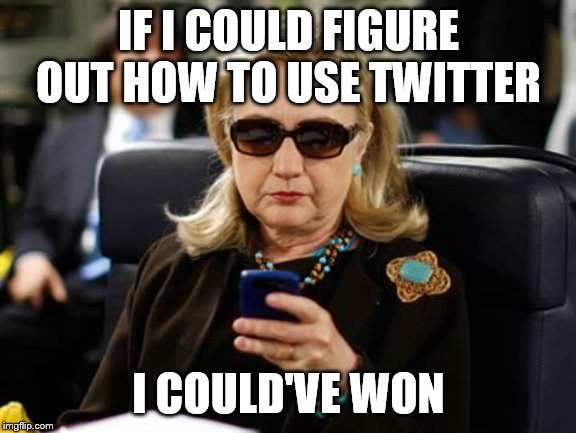 Hillary Clinton Cellphone | IF I COULD FIGURE OUT HOW TO USE TWITTER; I COULD'VE WON | image tagged in memes,hillary clinton cellphone | made w/ Imgflip meme maker
