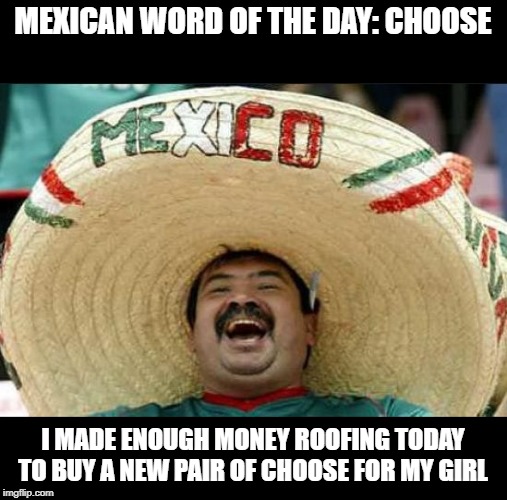 Choose | MEXICAN WORD OF THE DAY: CHOOSE; I MADE ENOUGH MONEY ROOFING TODAY TO BUY A NEW PAIR OF CHOOSE FOR MY GIRL | image tagged in mexican word of the day | made w/ Imgflip meme maker