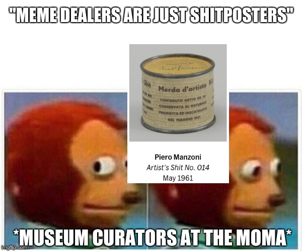 Monkey Puppet Meme | "MEME DEALERS ARE JUST SHITPOSTERS"; *MUSEUM CURATORS AT THE MOMA* | image tagged in monkey puppet | made w/ Imgflip meme maker