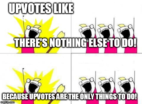 UPVOTES  PLAYA! | UPVOTES LIKE; THERE'S NOTHING ELSE TO DO! BECAUSE UPVOTES ARE THE ONLY THINGS TO DO! | image tagged in memes,what do we want,upvotes,lots of em,more  upvotes | made w/ Imgflip meme maker