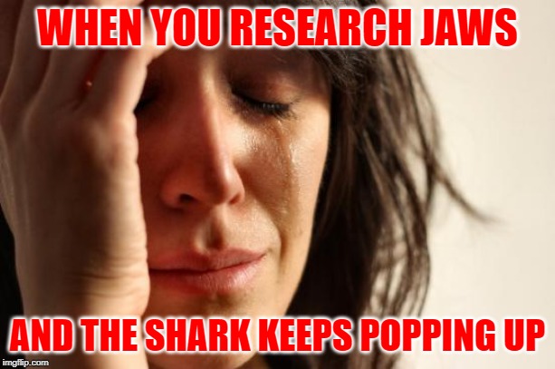 You're Gonna Need to Look Away | WHEN YOU RESEARCH JAWS; AND THE SHARK KEEPS POPPING UP | image tagged in first world problems,fanfiction,writers,research,it could be worse,funny memes | made w/ Imgflip meme maker