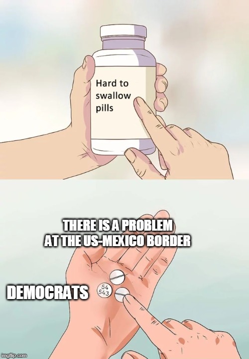Hard To Swallow Pills Meme | THERE IS A PROBLEM AT THE US-MEXICO BORDER; DEMOCRATS | image tagged in memes,hard to swallow pills | made w/ Imgflip meme maker