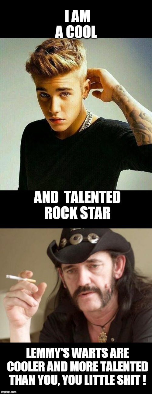 putz | I AM A COOL; AND  TALENTED ROCK STAR; LEMMY'S WARTS ARE COOLER AND MORE TALENTED THAN YOU, YOU LITTLE SHIT ! | image tagged in lemmy,justin bieber | made w/ Imgflip meme maker