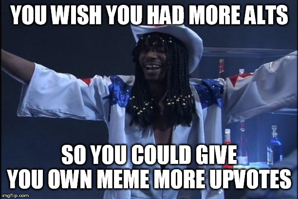 Rick James | YOU WISH YOU HAD MORE ALTS SO YOU COULD GIVE YOU OWN MEME MORE UPVOTES | image tagged in rick james | made w/ Imgflip meme maker