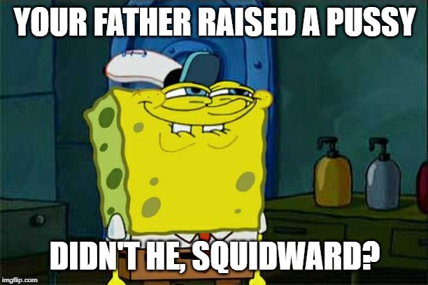 The real "toxic masculinity". | YOUR FATHER RAISED A PUSSY; DIDN'T HE, SQUIDWARD? | image tagged in memes,dont you squidward | made w/ Imgflip meme maker