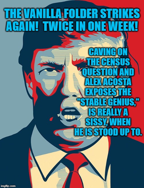 Trump Shepard Fairey | THE VANILLA FOLDER STRIKES AGAIN!  TWICE IN ONE WEEK! CAVING ON THE CENSUS QUESTION AND ALEX ACOSTA EXPOSES THE "STABLE GENIUS," IS REALLY A SISSY, WHEN HE IS STOOD UP TO. | image tagged in trump shepard fairey | made w/ Imgflip meme maker