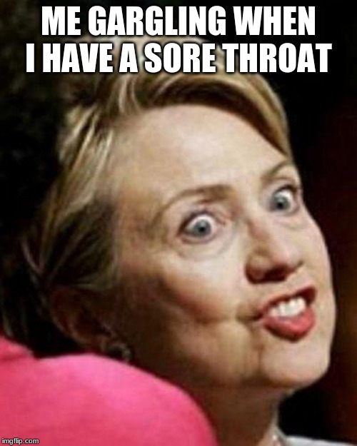Hillary Clinton Fish | ME GARGLING WHEN I HAVE A SORE THROAT | image tagged in hillary clinton fish | made w/ Imgflip meme maker