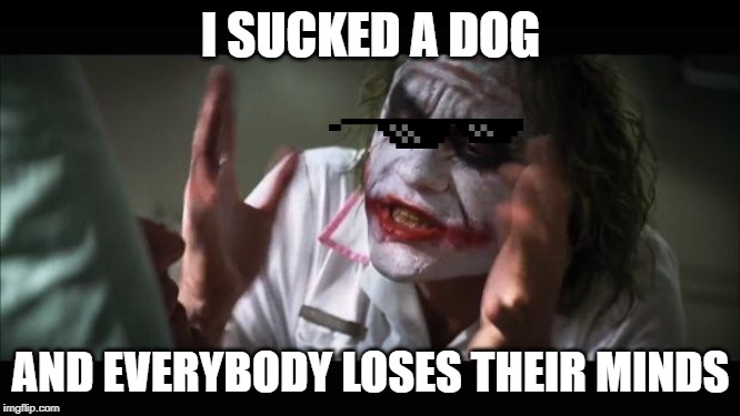 And everybody loses their minds Meme | I SUCKED A DOG; AND EVERYBODY LOSES THEIR MINDS | image tagged in memes,and everybody loses their minds | made w/ Imgflip meme maker