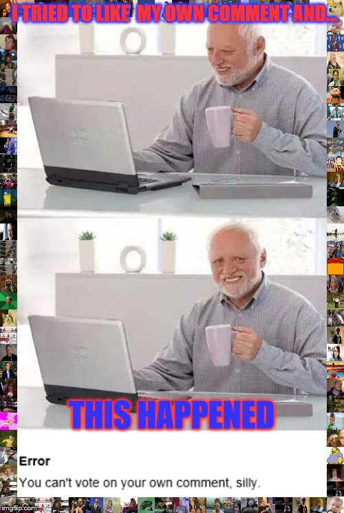 who else does this | I TRIED TO LIKE  MY OWN COMMENT AND... THIS HAPPENED | image tagged in memes,hide the pain harold | made w/ Imgflip meme maker