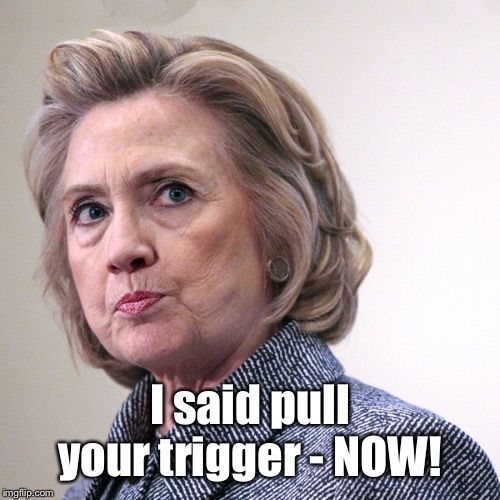 hillary clinton pissed | I said pull your trigger - NOW! | image tagged in hillary clinton pissed | made w/ Imgflip meme maker