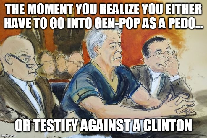 Epstein's choice | THE MOMENT YOU REALIZE YOU EITHER HAVE TO GO INTO GEN-POP AS A PEDO... OR TESTIFY AGAINST A CLINTON | image tagged in epstein,clinton,deadeitherway | made w/ Imgflip meme maker