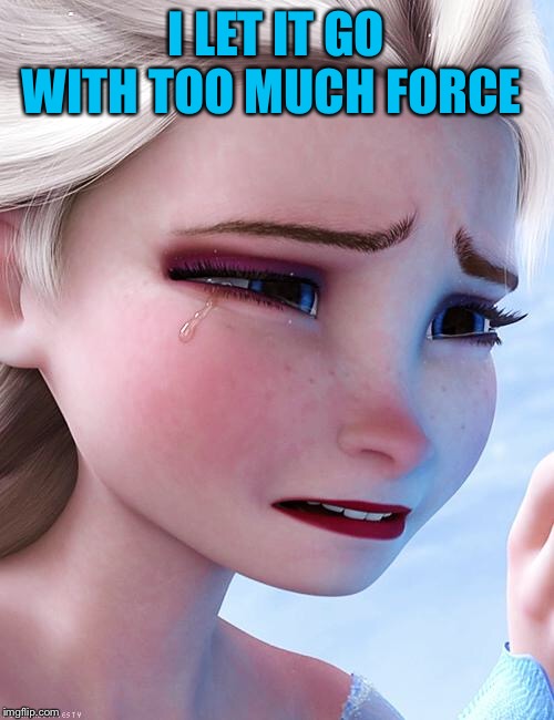 Elsa crying over ..... | I LET IT GO WITH TOO MUCH FORCE | image tagged in elsa crying over | made w/ Imgflip meme maker