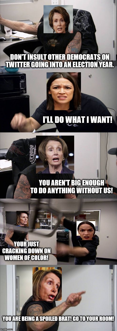 Nancy Deals With An Angry Child | DON'T INSULT OTHER DEMOCRATS ON TWITTER GOING INTO AN ELECTION YEAR. I'LL DO WHAT I WANT! YOU AREN'T BIG ENOUGH TO DO ANYTHING WITHOUT US! YOUR JUST CRACKING DOWN ON WOMEN OF COLOR! YOU ARE BEING A SPOILED BRAT! GO TO YOUR ROOM! | image tagged in memes,american chopper argument,politics,democrats,civil war,spoiled brat | made w/ Imgflip meme maker