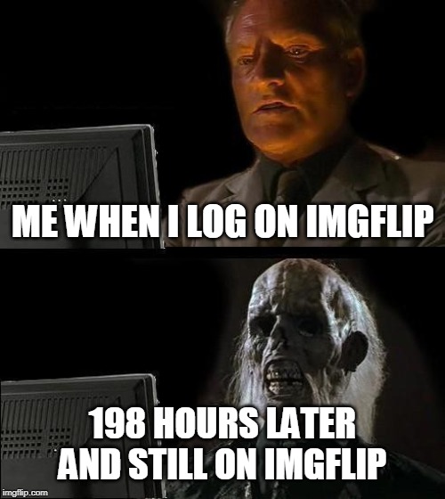 I'll Just Wait Here |  ME WHEN I LOG ON IMGFLIP; 198 HOURS LATER AND STILL ON IMGFLIP | image tagged in memes,ill just wait here | made w/ Imgflip meme maker