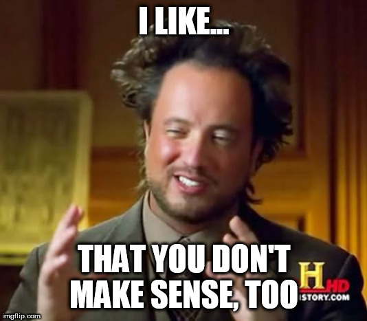 Ancient Aliens Meme | I LIKE... THAT YOU DON'T MAKE SENSE, TOO | image tagged in memes,ancient aliens | made w/ Imgflip meme maker