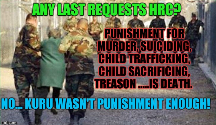 Treason = Death | ANY LAST REQUESTS HRC? PUNISHMENT FOR MURDER, SUICIDING, CHILD TRAFFICKING, CHILD SACRIFICING, TREASON .....IS DEATH. NO... KURU WASN'T PUNISHMENT ENOUGH! | image tagged in gitmo,execution,hrc,human trafficking,pedovore,kuru | made w/ Imgflip meme maker