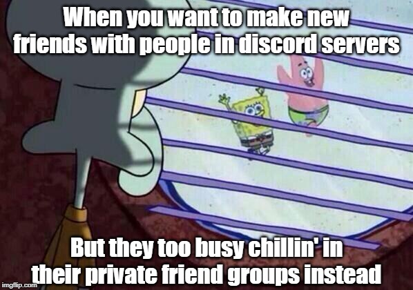 Squidward window | When you want to make new friends with people in discord servers; But they too busy chillin' in their private friend groups instead | image tagged in squidward window | made w/ Imgflip meme maker