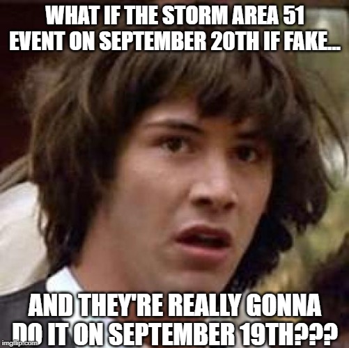 Same Thing Different Date? | WHAT IF THE STORM AREA 51 EVENT ON SEPTEMBER 20TH IF FAKE... AND THEY'RE REALLY GONNA DO IT ON SEPTEMBER 19TH??? | image tagged in memes,conspiracy keanu | made w/ Imgflip meme maker