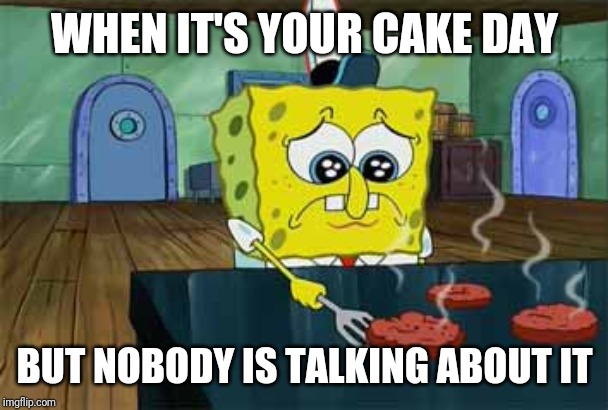 Sad Spongebob | WHEN IT'S YOUR CAKE DAY; BUT NOBODY IS TALKING ABOUT IT | image tagged in sad spongebob | made w/ Imgflip meme maker