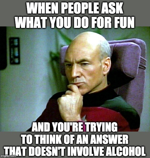 Thinking hard | WHEN PEOPLE ASK WHAT YOU DO FOR FUN; AND YOU'RE TRYING TO THINK OF AN ANSWER THAT DOESN'T INVOLVE ALCOHOL | image tagged in thinking hard | made w/ Imgflip meme maker