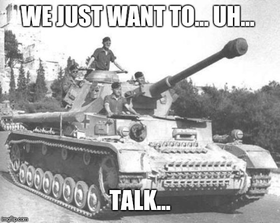 Panzer IV | WE JUST WANT TO... UH... TALK... | image tagged in panzer iv | made w/ Imgflip meme maker