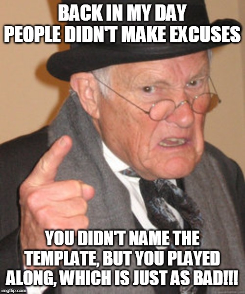 Back In My Day Meme | BACK IN MY DAY PEOPLE DIDN'T MAKE EXCUSES YOU DIDN'T NAME THE TEMPLATE, BUT YOU PLAYED ALONG, WHICH IS JUST AS BAD!!! | image tagged in memes,back in my day | made w/ Imgflip meme maker