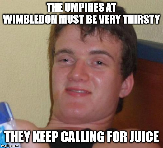 Deuce, Coral! |  THE UMPIRES AT WIMBLEDON MUST BE VERY THIRSTY; THEY KEEP CALLING FOR JUICE | image tagged in memes,10 guy | made w/ Imgflip meme maker
