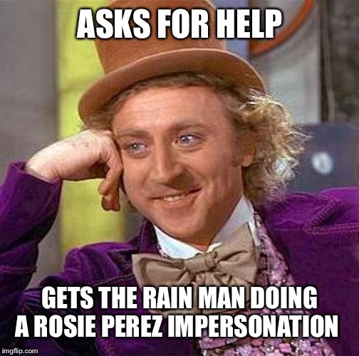 Creepy Condescending Wonka Meme | ASKS FOR HELP GETS THE RAIN MAN DOING A ROSIE PEREZ IMPERSONATION | image tagged in memes,creepy condescending wonka | made w/ Imgflip meme maker