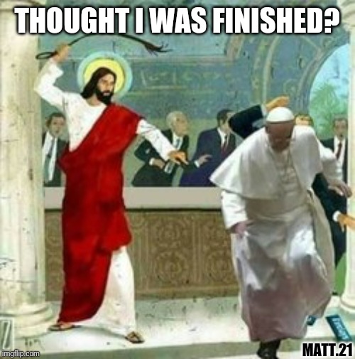 [Pedo] Pope on a Rope? | THOUGHT I WAS FINISHED? MATT.21 | image tagged in global currency reset,pedophile,pope francis,payback,qanon,the great awakening | made w/ Imgflip meme maker