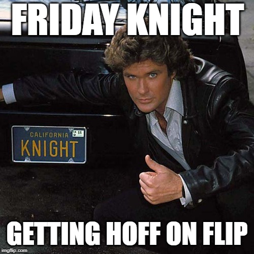 Been Hoff Lately | FRIDAY KNIGHT; GETTING HOFF ON FLIP | image tagged in knight rider,meme | made w/ Imgflip meme maker