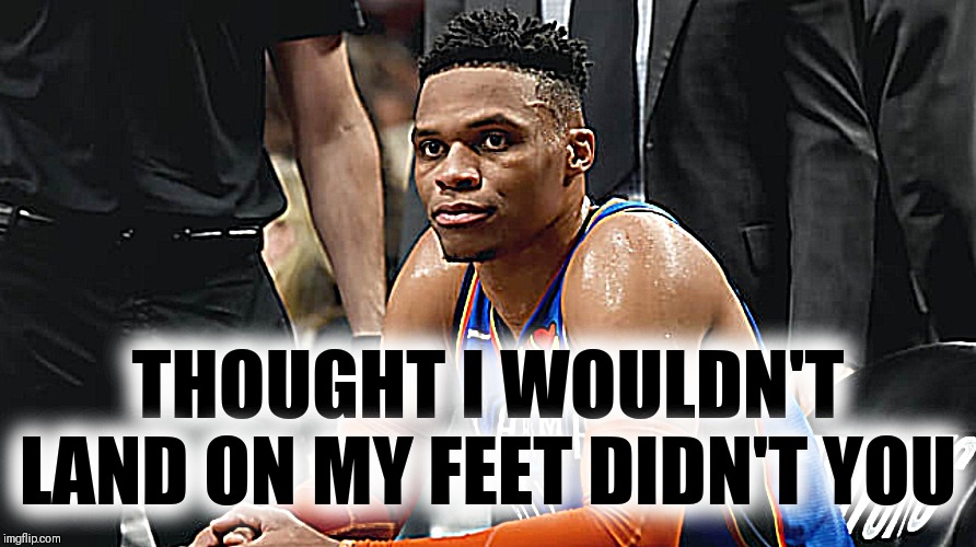 We ain't got no problem | THOUGHT I WOULDN'T LAND ON MY FEET DIDN'T YOU | image tagged in nba memes,houston rockets,russell westbrook,james harden | made w/ Imgflip meme maker