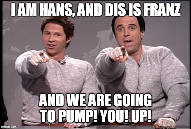 Hans and Franz | I AM HANS, AND DIS IS FRANZ AND WE ARE GOING TO PUMP! YOU! UP! | image tagged in hans and franz | made w/ Imgflip meme maker