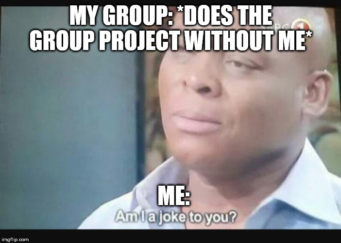 Am I a joke to you? | MY GROUP: *DOES THE GROUP PROJECT WITHOUT ME*; ME: | image tagged in am i a joke to you | made w/ Imgflip meme maker