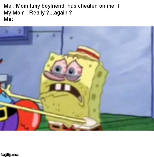 Again ? | Me : Mom !.my boyfriend  has cheated on me  !

My Mom : Really ?...again ?

Me: | image tagged in spongebob,spongebob meme,sad spongebob,sad,crying,cheating | made w/ Imgflip meme maker