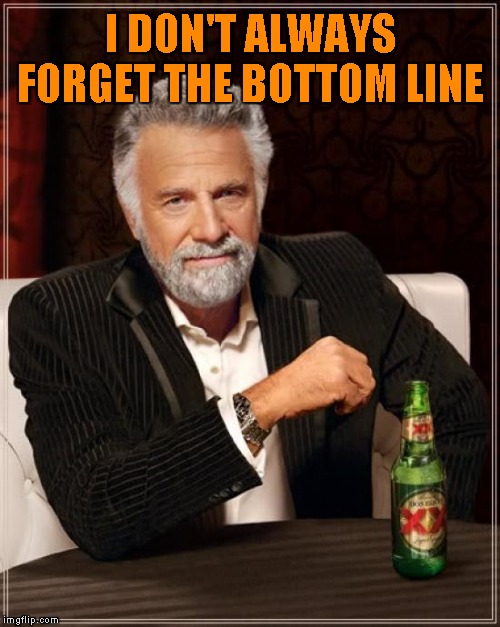 The Most Interesting Man In The World Meme | I DON'T ALWAYS FORGET THE BOTTOM LINE | image tagged in memes,the most interesting man in the world | made w/ Imgflip meme maker