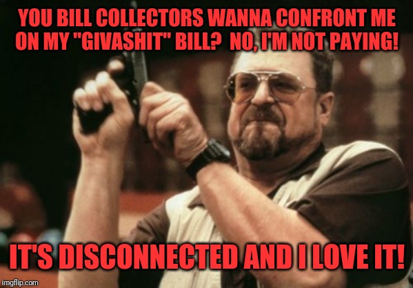 Am I The Only One Around Here | YOU BILL COLLECTORS WANNA CONFRONT ME ON MY "GIVASHIT" BILL?  NO, I'M NOT PAYING! IT'S DISCONNECTED AND I LOVE IT! | image tagged in memes,am i the only one around here | made w/ Imgflip meme maker