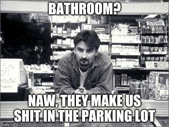 Clerks |  BATHROOM? NAW, THEY MAKE US SHIT IN THE PARKING LOT | image tagged in clerks | made w/ Imgflip meme maker