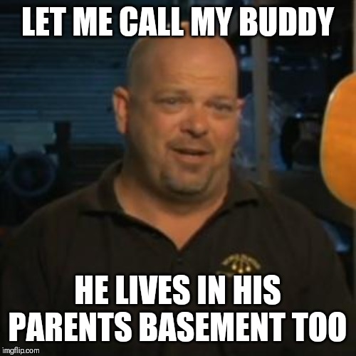 Rick From Pawn Stars | LET ME CALL MY BUDDY; HE LIVES IN HIS PARENTS BASEMENT TOO | image tagged in rick from pawn stars | made w/ Imgflip meme maker