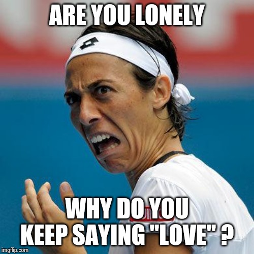 Funny Tennis Face | ARE YOU LONELY WHY DO YOU KEEP SAYING "LOVE" ? | image tagged in funny tennis face | made w/ Imgflip meme maker