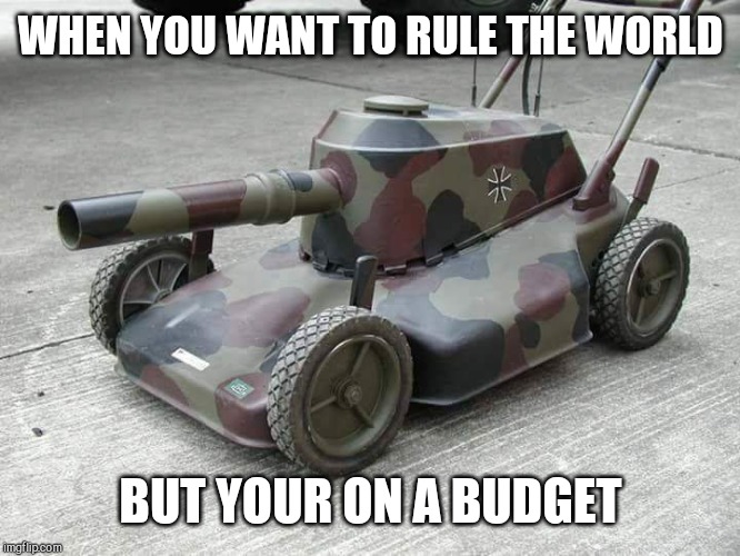 Lawnmower Tank | WHEN YOU WANT TO RULE THE WORLD; BUT YOUR ON A BUDGET | image tagged in lawnmower tank | made w/ Imgflip meme maker