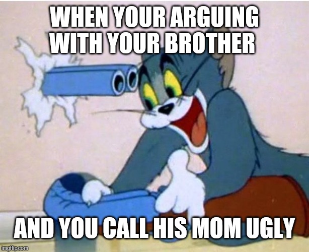 Tom and Jerry | WHEN YOUR ARGUING WITH YOUR BROTHER; AND YOU CALL HIS MOM UGLY | image tagged in tom and jerry | made w/ Imgflip meme maker