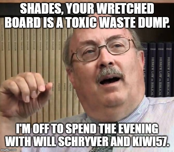SHADES, YOUR WRETCHED BOARD IS A TOXIC WASTE DUMP. I'M OFF TO SPEND THE EVENING WITH WILL SCHRYVER AND KIWI57. | made w/ Imgflip meme maker