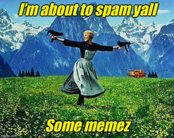 Julie Andrews Machine Guns | I’m about to spam yall Some memez | image tagged in julie andrews machine guns | made w/ Imgflip meme maker