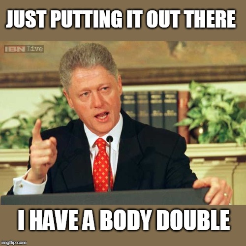 Bill Clinton - Sexual Relations | JUST PUTTING IT OUT THERE I HAVE A BODY DOUBLE | image tagged in bill clinton - sexual relations | made w/ Imgflip meme maker