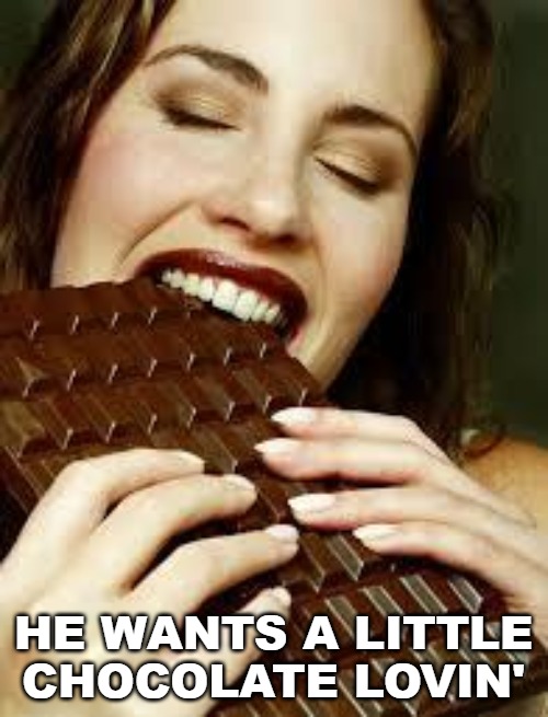 Chocolate | HE WANTS A LITTLE CHOCOLATE LOVIN' | image tagged in chocolate | made w/ Imgflip meme maker