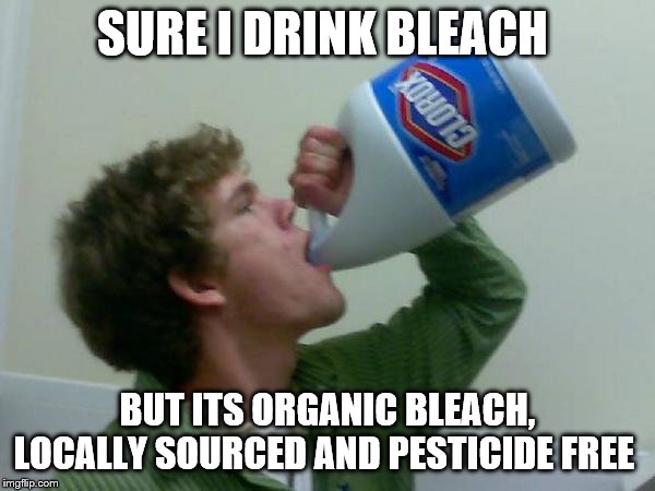 drink bleach | SURE I DRINK BLEACH; BUT ITS ORGANIC BLEACH, LOCALLY SOURCED AND PESTICIDE FREE | image tagged in drink bleach | made w/ Imgflip meme maker